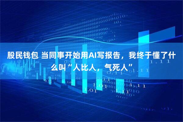 股民钱包 当同事开始用AI写报告，我终于懂了什么叫“人比人，气死人”