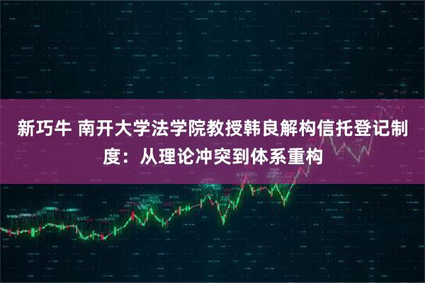 新巧牛 南开大学法学院教授韩良解构信托登记制度：从理论冲突到体系重构