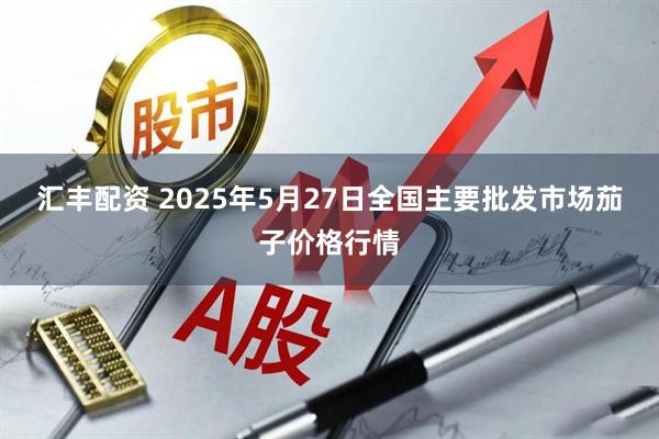 汇丰配资 2025年5月27日全国主要批发市场茄子价格行情