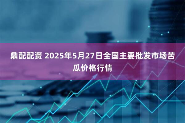 鼎配配资 2025年5月27日全国主要批发市场苦瓜价格行情
