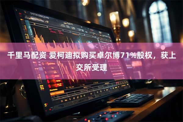 千里马配资 爱柯迪拟购买卓尔博71%股权，获上交所受理
