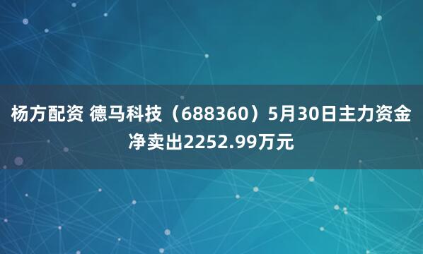 杨方配资 德马科技（688360）5月30日主力资金净卖出2252.99万元