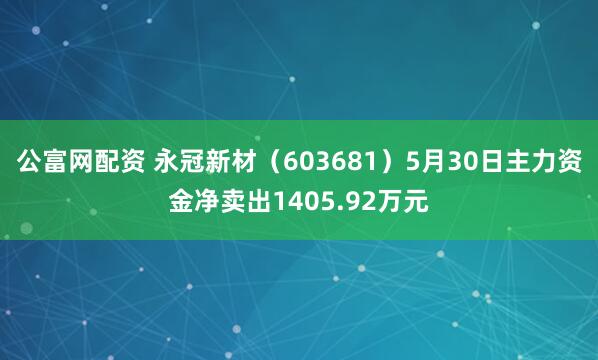 公富网配资 永冠新材（603681）5月30日主力资金净卖出1405.92万元