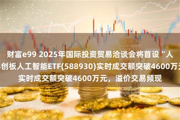 财富e99 2025年国际投资贸易洽谈会将首设“人工智能”专区！科创板人工智能ETF(588930)实时成交额突破4600万元，溢价交易频现