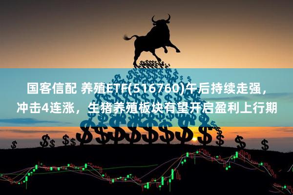 国客信配 养殖ETF(516760)午后持续走强，冲击4连涨，生猪养殖板块有望开启盈利上行期