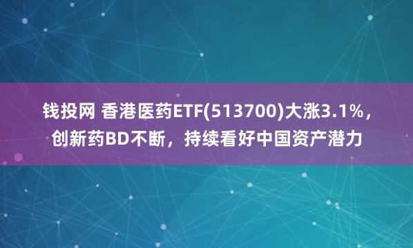 钱投网 香港医药ETF(513700)大涨3.1%，创新药BD不断，持续看好中国资产潜力
