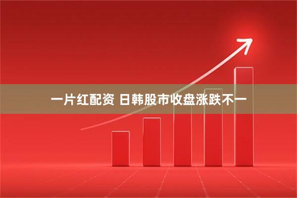 一片红配资 日韩股市收盘涨跌不一