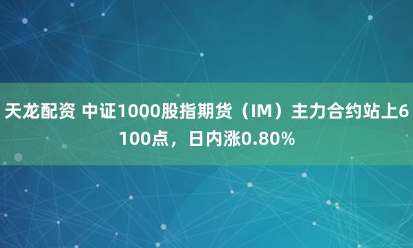 天龙配资 中证1000股指期货（IM）主力合约站上6100点，日内涨0.80%