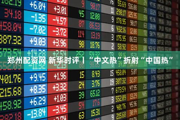 郑州配资网 新华时评丨“中文热”折射“中国热”