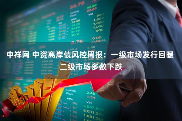 中祥网 中资离岸债风控周报：一级市场发行回暖 二级市场多数下跌