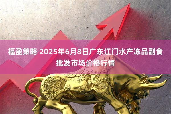 福盈策略 2025年6月8日广东江门水产冻品副食批发市场价格行情