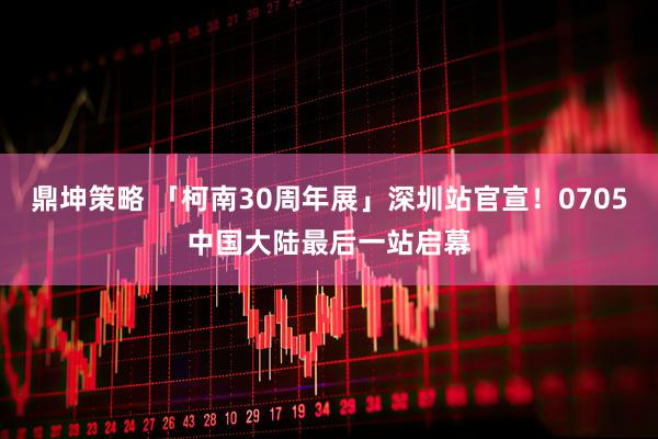 鼎坤策略 「柯南30周年展」深圳站官宣！0705中国大陆最后一站启幕