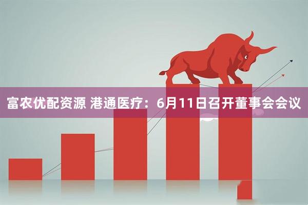 富农优配资源 港通医疗：6月11日召开董事会会议