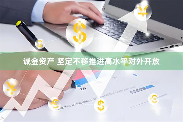 诚金资产 坚定不移推进高水平对外开放