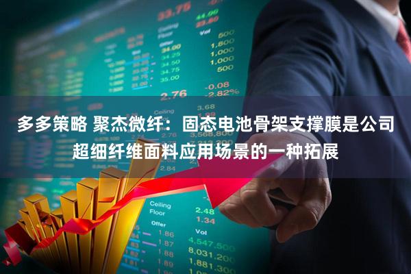 多多策略 聚杰微纤：固态电池骨架支撑膜是公司超细纤维面料应用场景的一种拓展