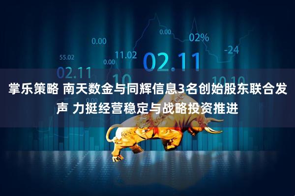 掌乐策略 南天数金与同辉信息3名创始股东联合发声 力挺经营稳定与战略投资推进