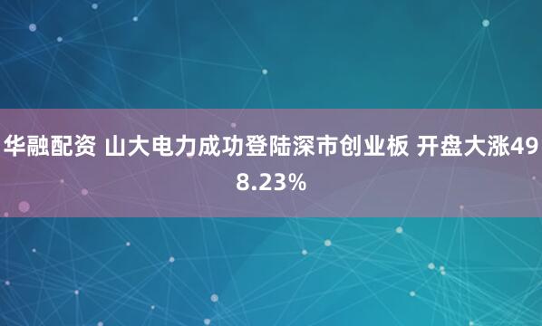 华融配资 山大电力成功登陆深市创业板 开盘大涨498.23%
