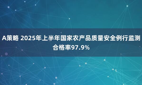 A策略 2025年上半年国家农产品质量安全例行监测合格率97.9%