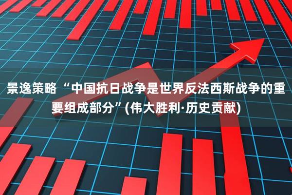 景逸策略 “中国抗日战争是世界反法西斯战争的重要组成部分”(伟大胜利·历史贡献)