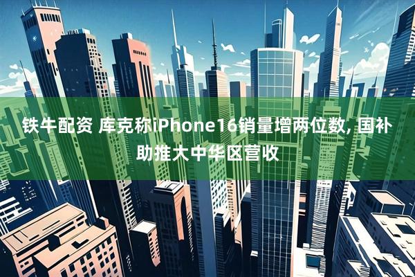 铁牛配资 库克称iPhone16销量增两位数, 国补助推大中华区营收
