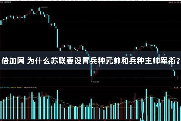 倍加网 为什么苏联要设置兵种元帅和兵种主帅军衔？