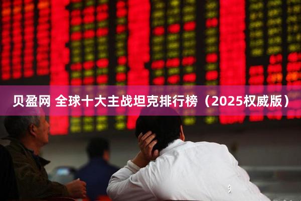 贝盈网 全球十大主战坦克排行榜（2025权威版）