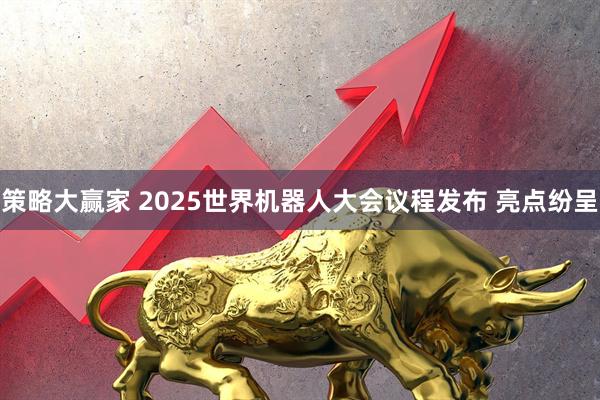 策略大赢家 2025世界机器人大会议程发布 亮点纷呈