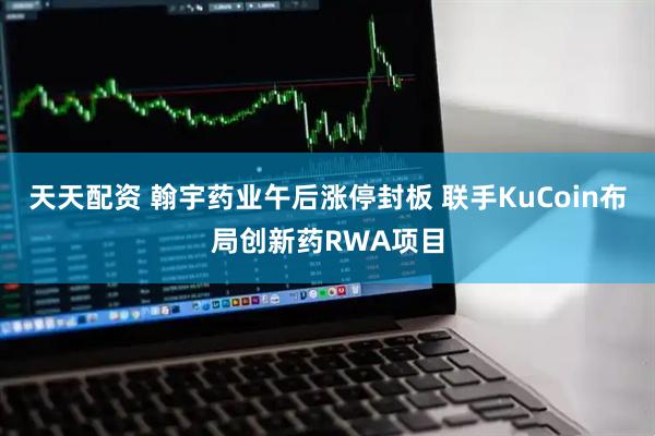 天天配资 翰宇药业午后涨停封板 联手KuCoin布局创新药RWA项目