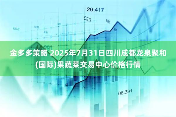 金多多策略 2025年7月31日四川成都龙泉聚和(国际)果蔬菜交易中心价格行情