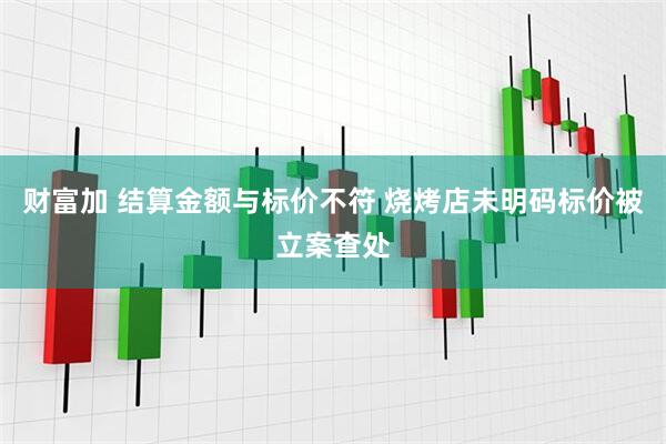 财富加 结算金额与标价不符 烧烤店未明码标价被立案查处