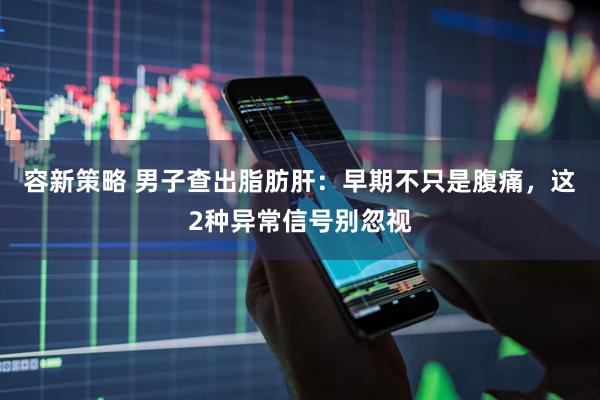 容新策略 男子查出脂肪肝：早期不只是腹痛，这2种异常信号别忽视