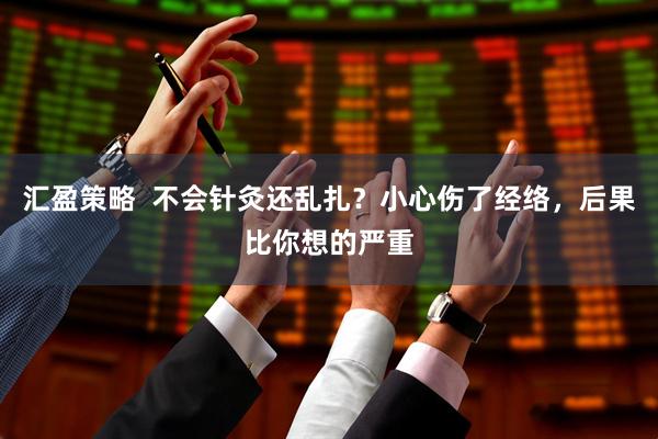 汇盈策略  不会针灸还乱扎？小心伤了经络，后果比你想的严重