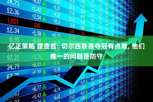 亿正策略 理查兹: 切尔西联赛夺冠有点难, 他们唯一的问题是防守