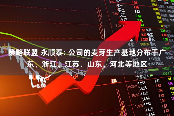 策略联盟 永顺泰: 公司的麦芽生产基地分布于广东、浙江、江苏、山东、河北等地区