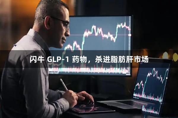 闪牛 GLP-1 药物，杀进脂肪肝市场