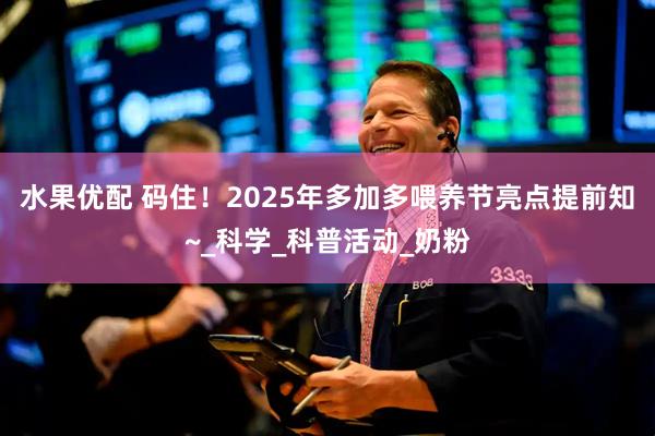 水果优配 码住！2025年多加多喂养节亮点提前知~_科学_科普活动_奶粉