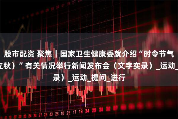 股市配资 聚焦｜国家卫生健康委就介绍“时令节气与健康（立秋）”有关情况举行新闻发布会（文字实录）_运动_提问_进行