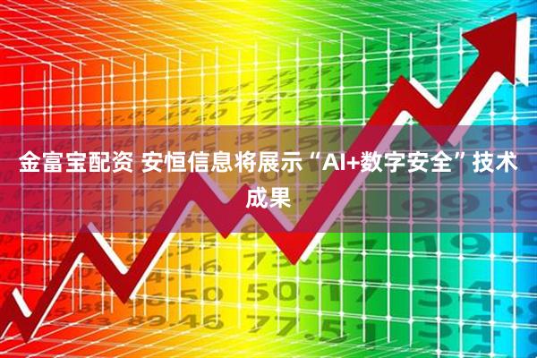 金富宝配资 安恒信息将展示“AI+数字安全”技术成果