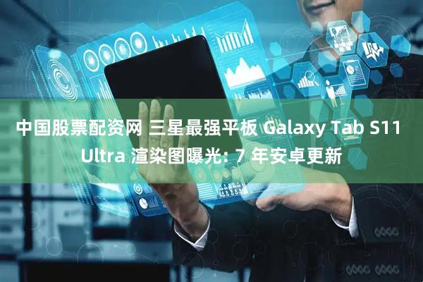 中国股票配资网 三星最强平板 Galaxy Tab S11 Ultra 渲染图曝光: 7 年安卓更新