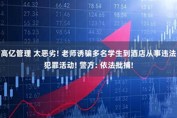 高亿管理 太恶劣! 老师诱骗多名学生到酒店从事违法犯罪活动! 警方: 依法批捕!