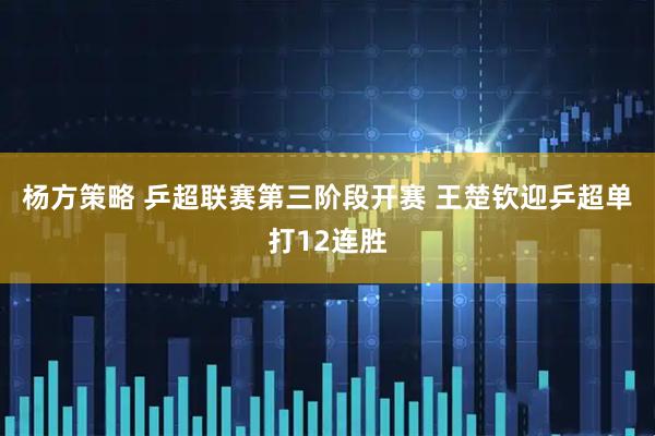杨方策略 乒超联赛第三阶段开赛 王楚钦迎乒超单打12连胜
