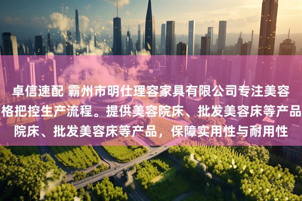 卓信速配 霸州市明仕理容家具有限公司专注美容床具制造，技术团队严格把控生产流程。提供美容院床、批发美容床等产品，保障实用性与耐用性