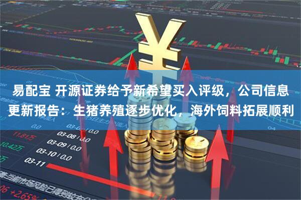 易配宝 开源证券给予新希望买入评级，公司信息更新报告：生猪养殖逐步优化，海外饲料拓展顺利