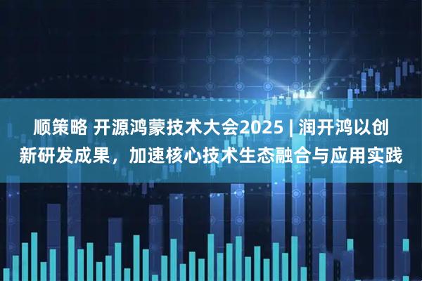 顺策略 开源鸿蒙技术大会2025 | 润开鸿以创新研发成果，加速核心技术生态融合与应用实践