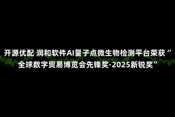 开源优配 润和软件AI量子点微生物检测平台荣获“全球数字贸易博览会先锋奖·2025新锐奖”