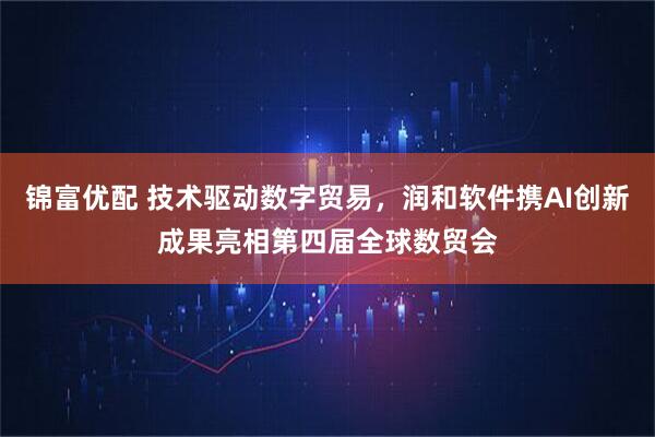 锦富优配 技术驱动数字贸易，润和软件携AI创新成果亮相第四届全球数贸会