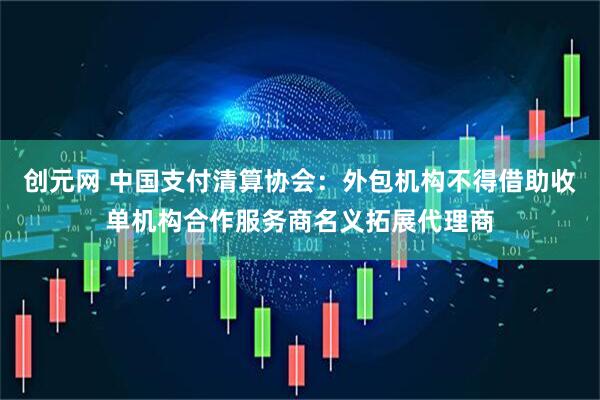 创元网 中国支付清算协会：外包机构不得借助收单机构合作服务商名义拓展代理商