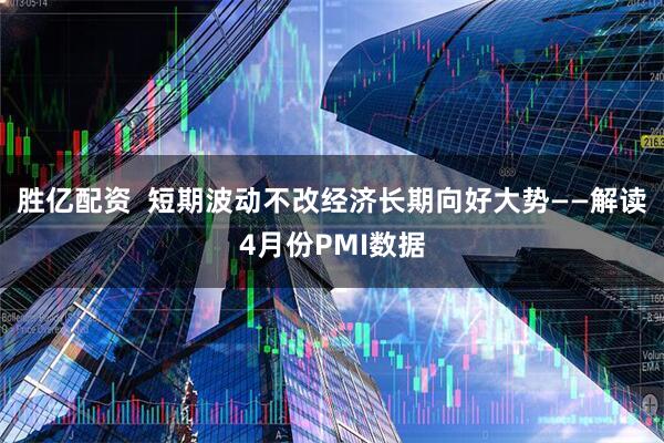 胜亿配资  短期波动不改经济长期向好大势——解读4月份PMI数据