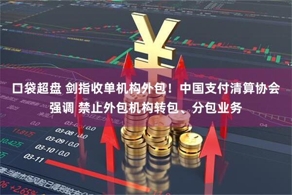 口袋超盘 剑指收单机构外包！中国支付清算协会强调 禁止外包机构转包、分包业务