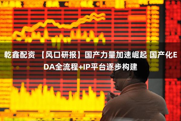 乾鑫配资 【风口研报】国产力量加速崛起 国产化EDA全流程+IP平台逐步构建